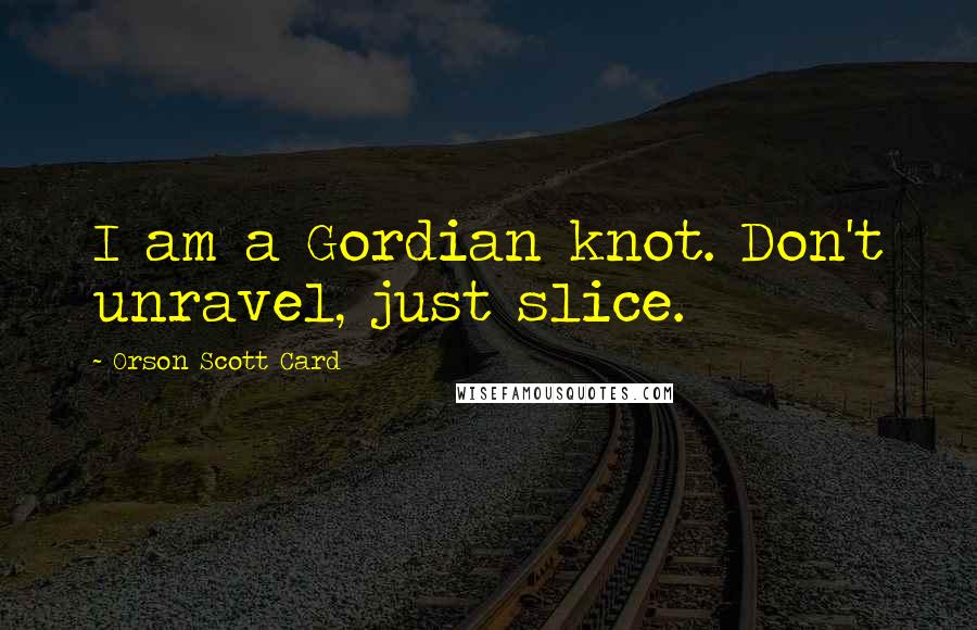 Orson Scott Card Quotes: I am a Gordian knot. Don't unravel, just slice.