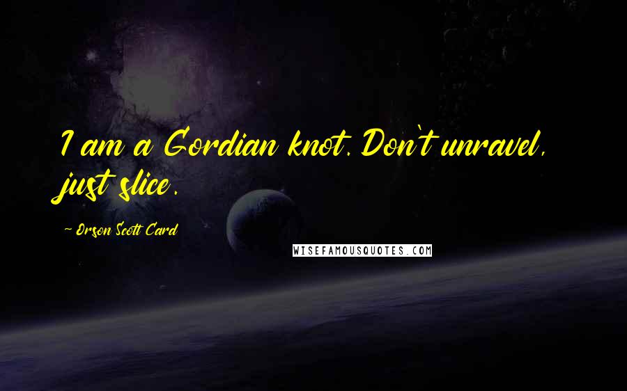 Orson Scott Card Quotes: I am a Gordian knot. Don't unravel, just slice.