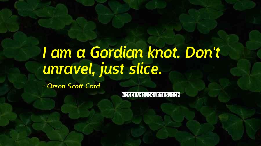 Orson Scott Card Quotes: I am a Gordian knot. Don't unravel, just slice.