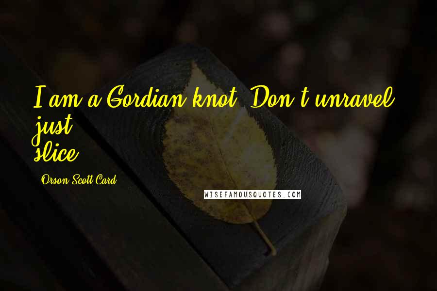 Orson Scott Card Quotes: I am a Gordian knot. Don't unravel, just slice.