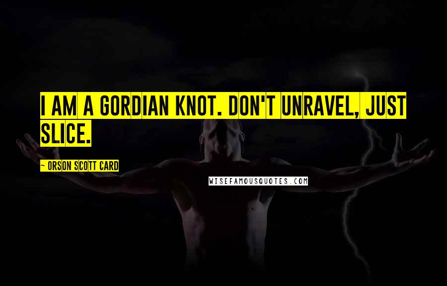 Orson Scott Card Quotes: I am a Gordian knot. Don't unravel, just slice.