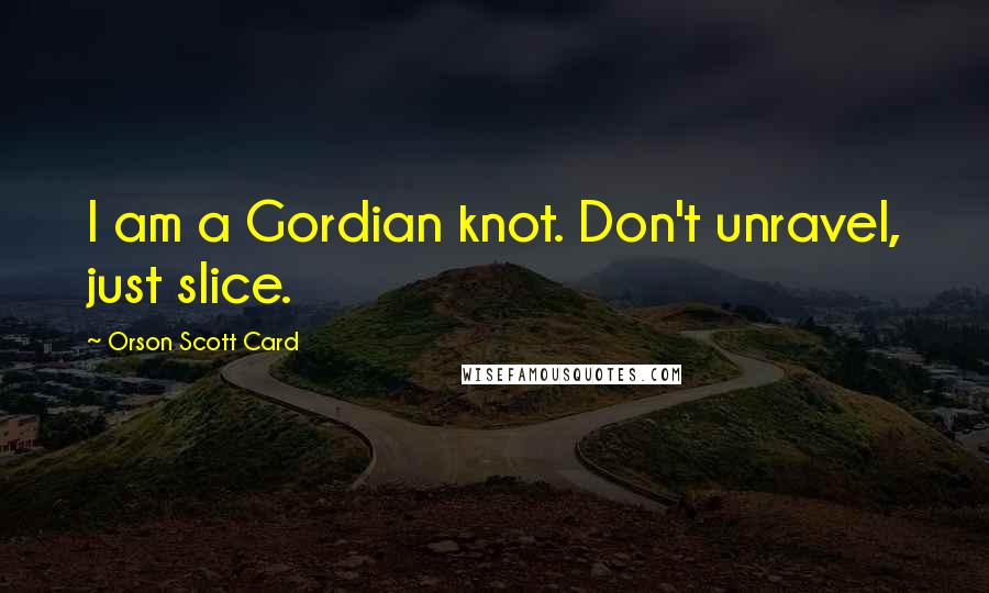 Orson Scott Card Quotes: I am a Gordian knot. Don't unravel, just slice.