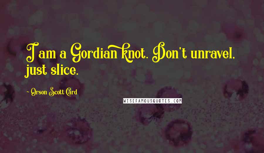 Orson Scott Card Quotes: I am a Gordian knot. Don't unravel, just slice.