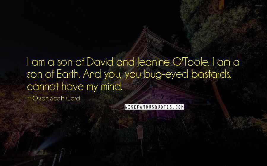 Orson Scott Card Quotes: I am a son of David and Jeanine O'Toole. I am a son of Earth. And you, you bug-eyed bastards, cannot have my mind.