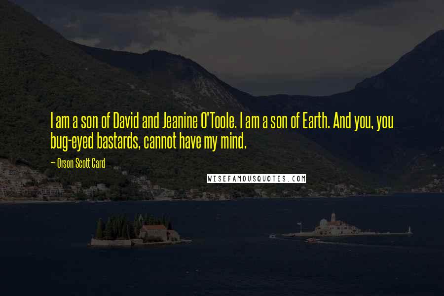 Orson Scott Card Quotes: I am a son of David and Jeanine O'Toole. I am a son of Earth. And you, you bug-eyed bastards, cannot have my mind.