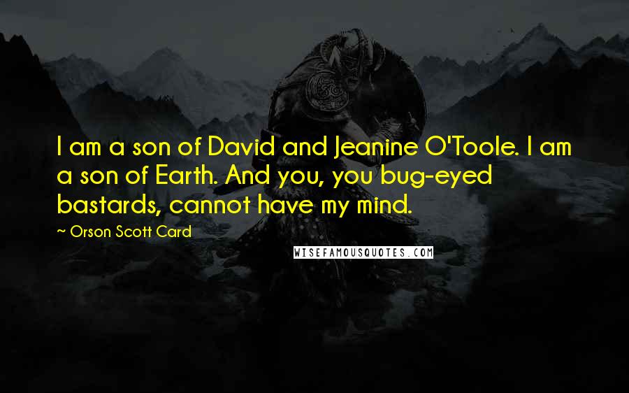 Orson Scott Card Quotes: I am a son of David and Jeanine O'Toole. I am a son of Earth. And you, you bug-eyed bastards, cannot have my mind.