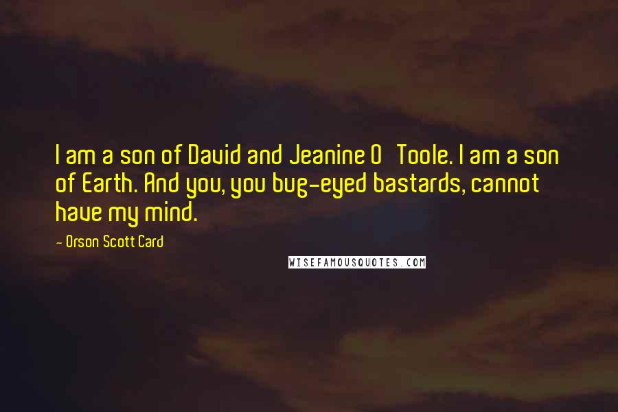 Orson Scott Card Quotes: I am a son of David and Jeanine O'Toole. I am a son of Earth. And you, you bug-eyed bastards, cannot have my mind.