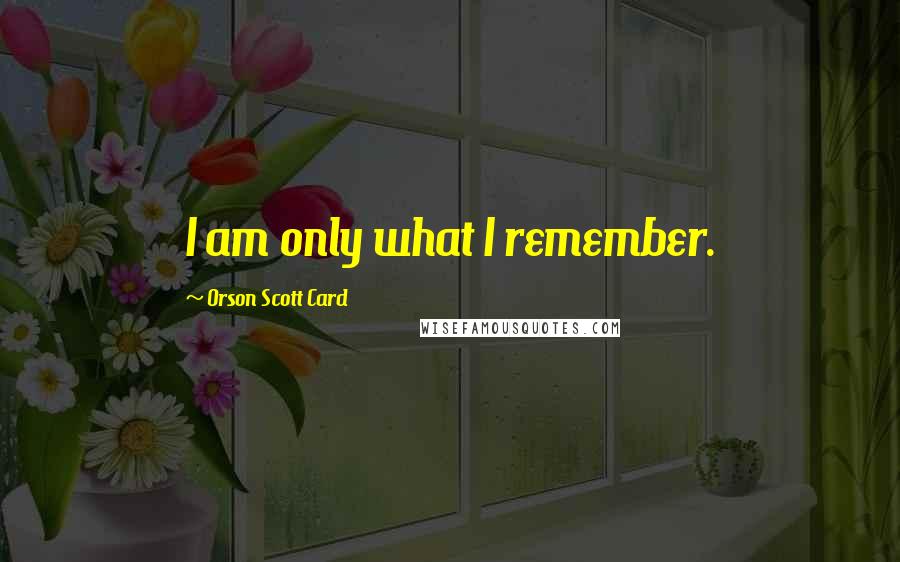 Orson Scott Card Quotes: I am only what I remember.