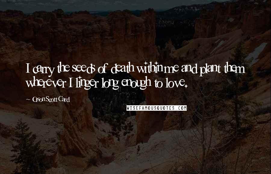 Orson Scott Card Quotes: I carry the seeds of death within me and plant them wherever I linger long enough to love.