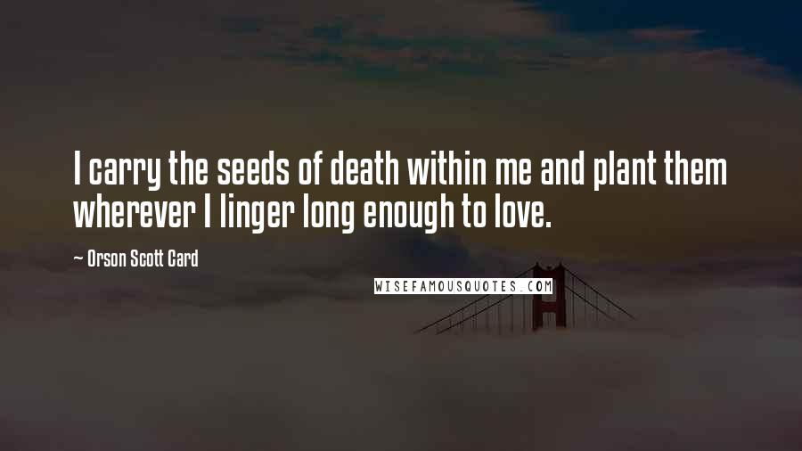 Orson Scott Card Quotes: I carry the seeds of death within me and plant them wherever I linger long enough to love.