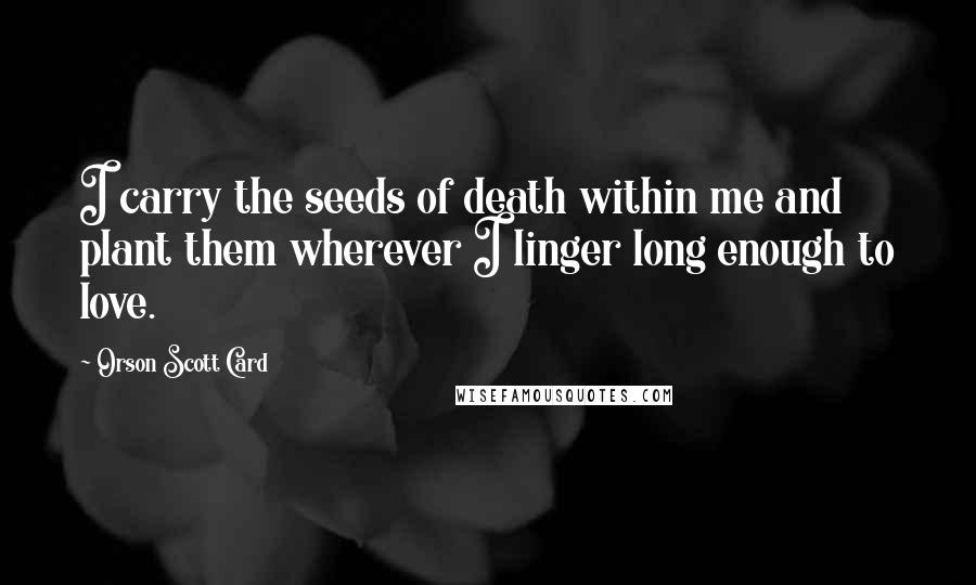 Orson Scott Card Quotes: I carry the seeds of death within me and plant them wherever I linger long enough to love.