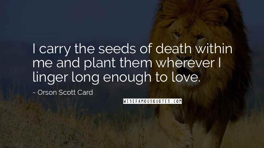 Orson Scott Card Quotes: I carry the seeds of death within me and plant them wherever I linger long enough to love.