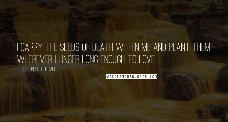 Orson Scott Card Quotes: I carry the seeds of death within me and plant them wherever I linger long enough to love.