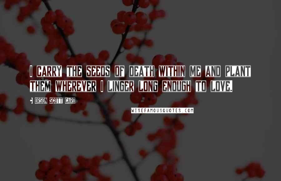 Orson Scott Card Quotes: I carry the seeds of death within me and plant them wherever I linger long enough to love.