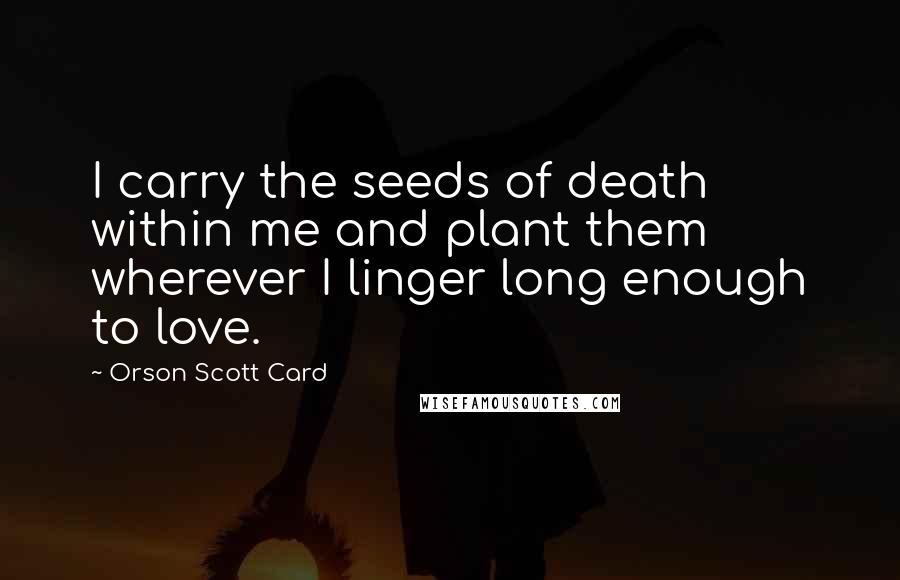 Orson Scott Card Quotes: I carry the seeds of death within me and plant them wherever I linger long enough to love.