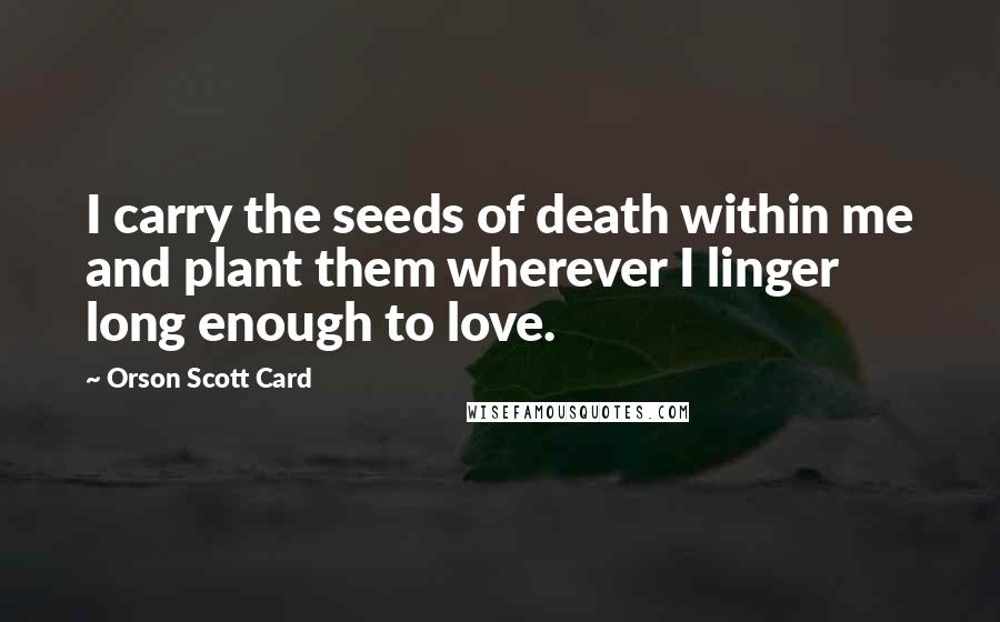 Orson Scott Card Quotes: I carry the seeds of death within me and plant them wherever I linger long enough to love.