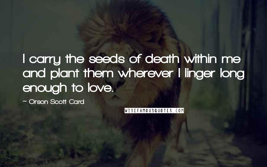 Orson Scott Card Quotes: I carry the seeds of death within me and plant them wherever I linger long enough to love.