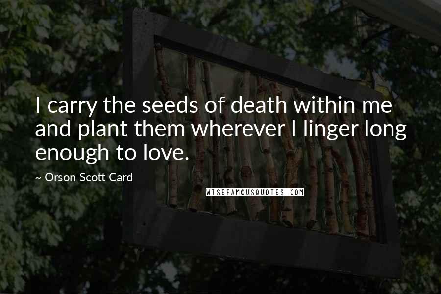 Orson Scott Card Quotes: I carry the seeds of death within me and plant them wherever I linger long enough to love.