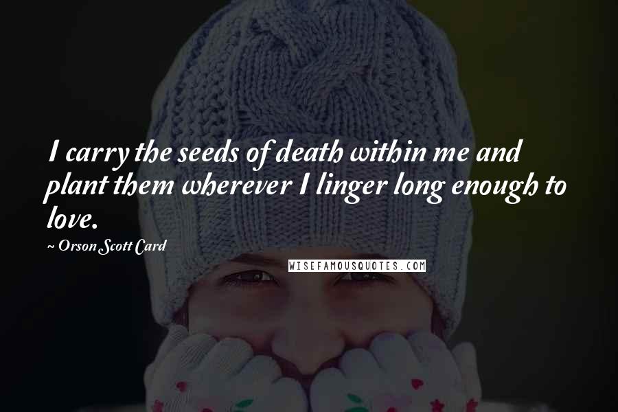 Orson Scott Card Quotes: I carry the seeds of death within me and plant them wherever I linger long enough to love.