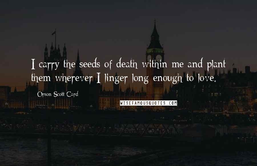 Orson Scott Card Quotes: I carry the seeds of death within me and plant them wherever I linger long enough to love.