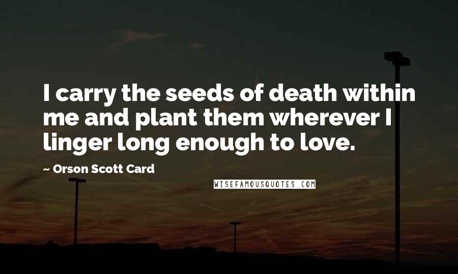Orson Scott Card Quotes: I carry the seeds of death within me and plant them wherever I linger long enough to love.