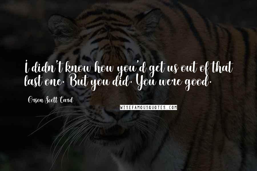 Orson Scott Card Quotes: I didn't know how you'd get us out of that last one. But you did. You were good.