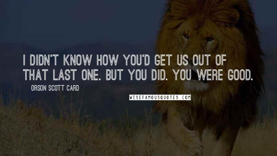 Orson Scott Card Quotes: I didn't know how you'd get us out of that last one. But you did. You were good.