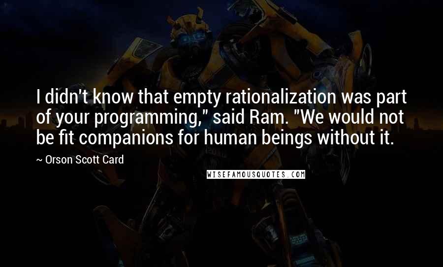 Orson Scott Card Quotes: I didn't know that empty rationalization was part of your programming," said Ram. "We would not be fit companions for human beings without it.