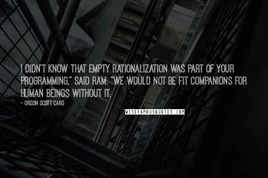 Orson Scott Card Quotes: I didn't know that empty rationalization was part of your programming," said Ram. "We would not be fit companions for human beings without it.