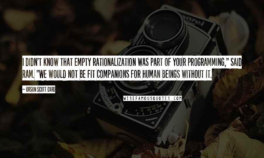 Orson Scott Card Quotes: I didn't know that empty rationalization was part of your programming," said Ram. "We would not be fit companions for human beings without it.