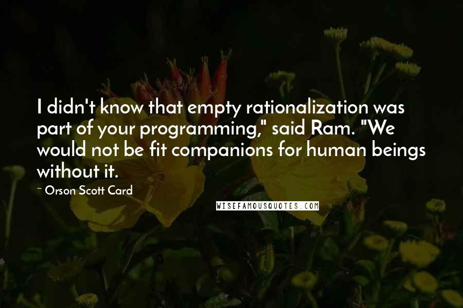 Orson Scott Card Quotes: I didn't know that empty rationalization was part of your programming," said Ram. "We would not be fit companions for human beings without it.