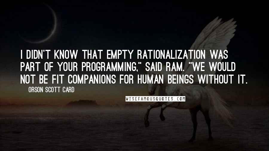 Orson Scott Card Quotes: I didn't know that empty rationalization was part of your programming," said Ram. "We would not be fit companions for human beings without it.