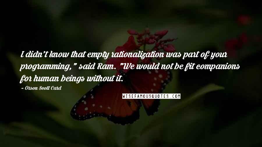 Orson Scott Card Quotes: I didn't know that empty rationalization was part of your programming," said Ram. "We would not be fit companions for human beings without it.