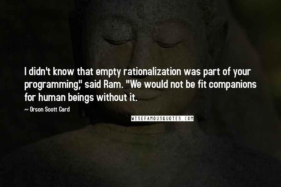 Orson Scott Card Quotes: I didn't know that empty rationalization was part of your programming," said Ram. "We would not be fit companions for human beings without it.