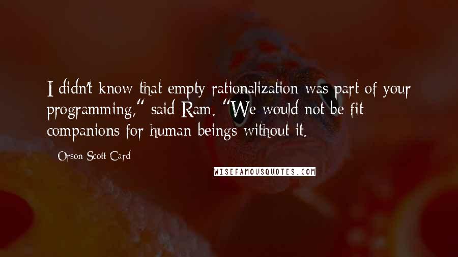 Orson Scott Card Quotes: I didn't know that empty rationalization was part of your programming," said Ram. "We would not be fit companions for human beings without it.