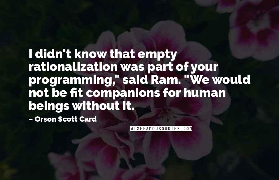 Orson Scott Card Quotes: I didn't know that empty rationalization was part of your programming," said Ram. "We would not be fit companions for human beings without it.