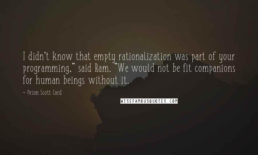 Orson Scott Card Quotes: I didn't know that empty rationalization was part of your programming," said Ram. "We would not be fit companions for human beings without it.