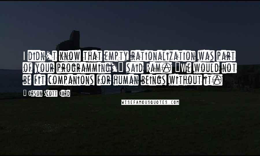 Orson Scott Card Quotes: I didn't know that empty rationalization was part of your programming," said Ram. "We would not be fit companions for human beings without it.