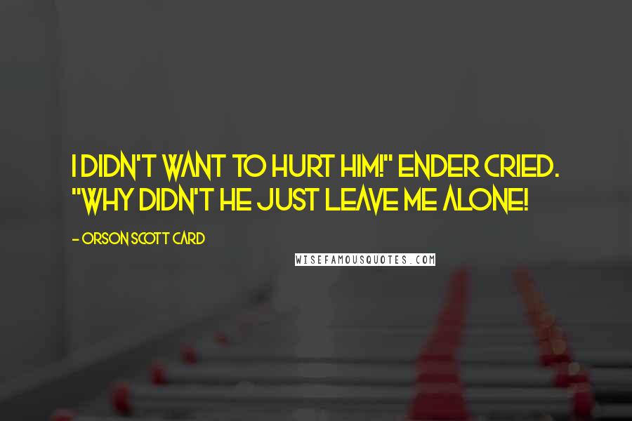 Orson Scott Card Quotes: I didn't want to hurt him!" Ender cried. "Why didn't he just leave me alone!