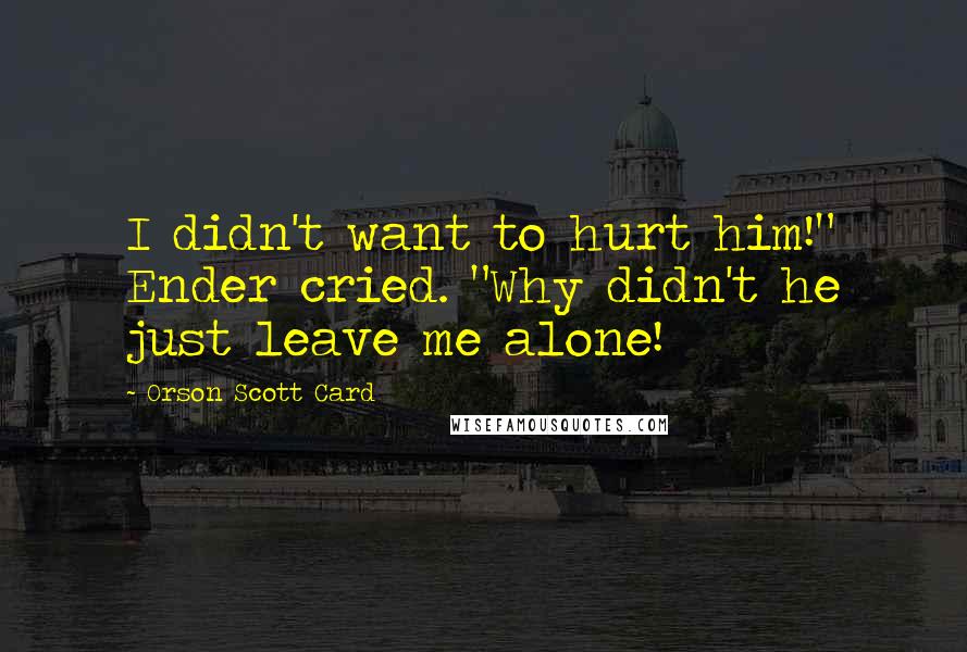Orson Scott Card Quotes: I didn't want to hurt him!" Ender cried. "Why didn't he just leave me alone!