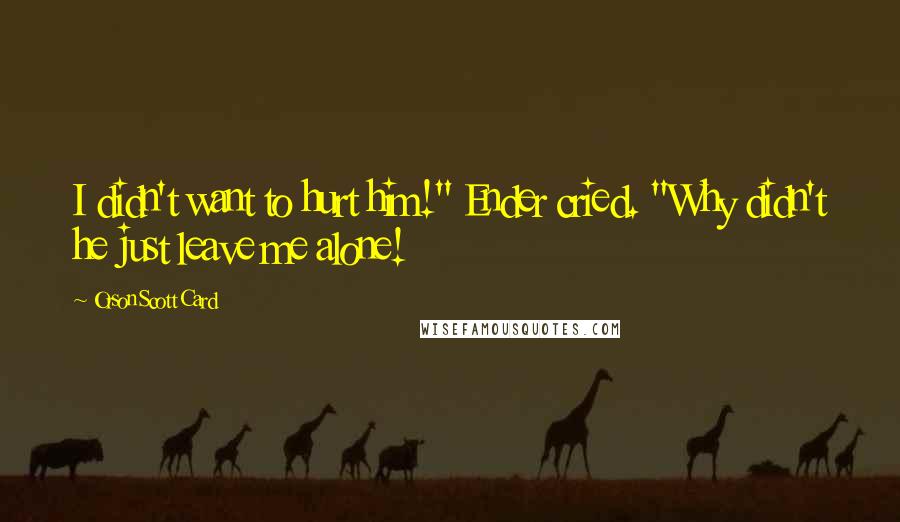 Orson Scott Card Quotes: I didn't want to hurt him!" Ender cried. "Why didn't he just leave me alone!