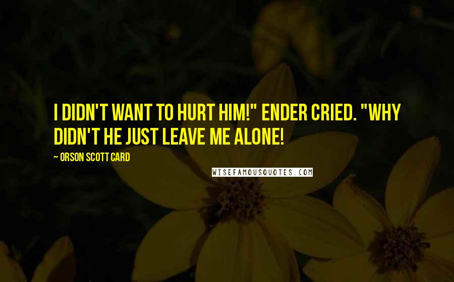 Orson Scott Card Quotes: I didn't want to hurt him!" Ender cried. "Why didn't he just leave me alone!