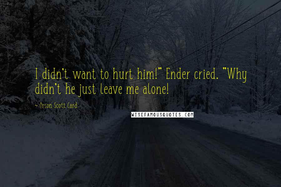 Orson Scott Card Quotes: I didn't want to hurt him!" Ender cried. "Why didn't he just leave me alone!