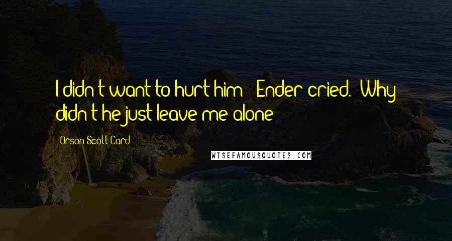 Orson Scott Card Quotes: I didn't want to hurt him!" Ender cried. "Why didn't he just leave me alone!
