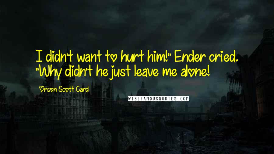 Orson Scott Card Quotes: I didn't want to hurt him!" Ender cried. "Why didn't he just leave me alone!