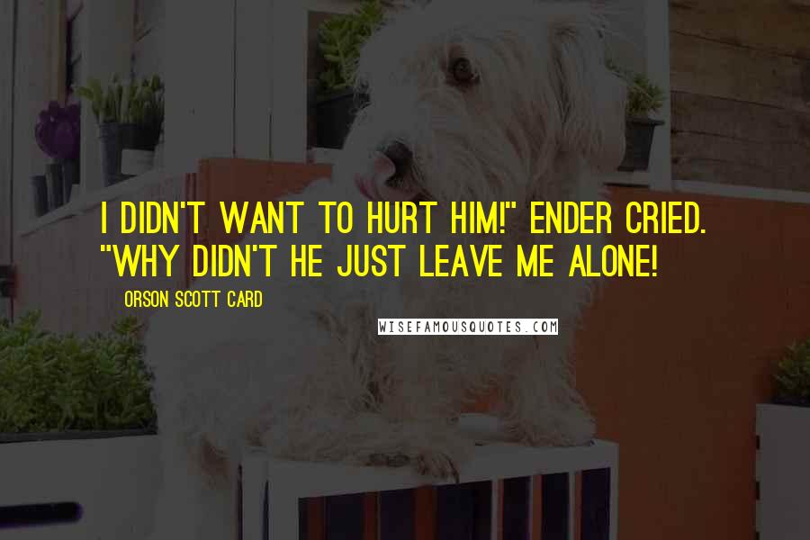 Orson Scott Card Quotes: I didn't want to hurt him!" Ender cried. "Why didn't he just leave me alone!