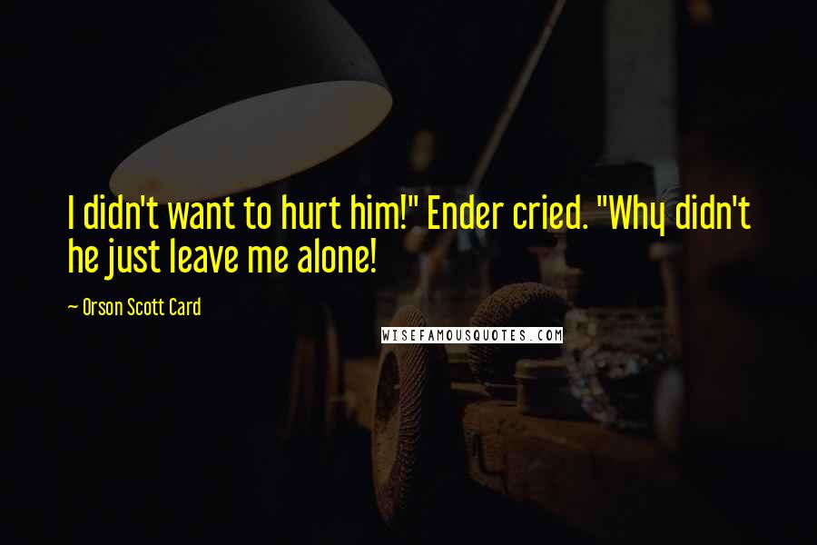 Orson Scott Card Quotes: I didn't want to hurt him!" Ender cried. "Why didn't he just leave me alone!