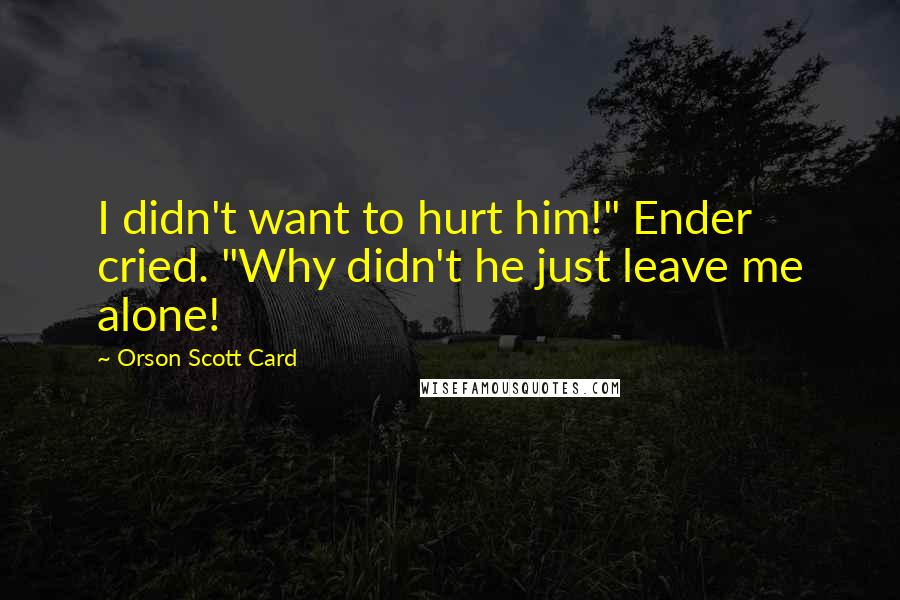 Orson Scott Card Quotes: I didn't want to hurt him!" Ender cried. "Why didn't he just leave me alone!