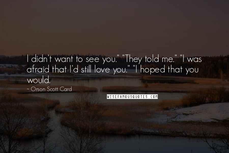 Orson Scott Card Quotes: I didn't want to see you." "They told me." "I was afraid that I'd still love you." "I hoped that you would.