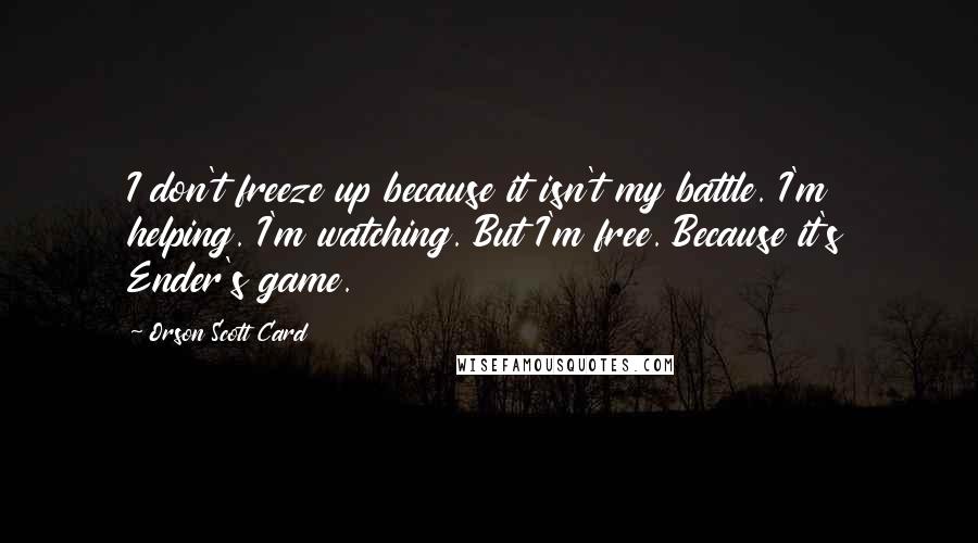 Orson Scott Card Quotes: I don't freeze up because it isn't my battle. I'm helping. I'm watching. But I'm free. Because it's Ender's game.